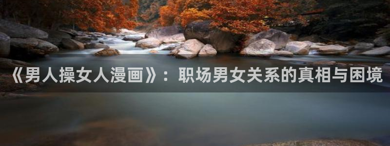 香蕉漫画在线网页：《男人操女人漫画》：职场男女关系的真相与困境